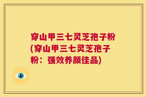 穿山甲三七灵芝孢子粉(穿山甲三七灵芝孢子粉：强效养颜佳品)  第1张