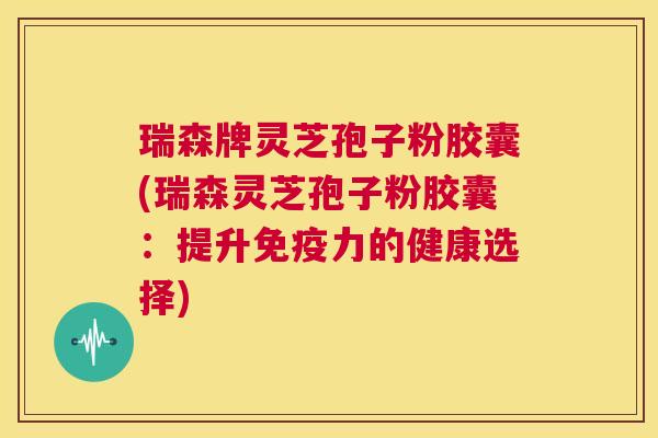 瑞森牌灵芝孢子粉胶囊(瑞森灵芝孢子粉胶囊：提升免疫力的健康选择)  第1张
