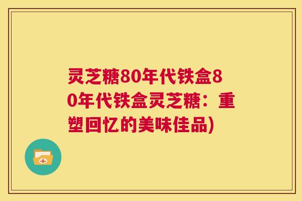灵芝糖80年代铁盒80年代铁盒灵芝糖：重塑回忆的美味佳品)  第1张