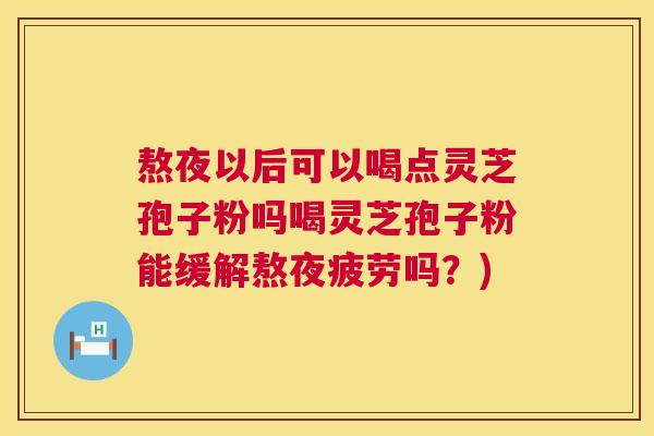 熬夜以后可以喝点灵芝孢子粉吗喝灵芝孢子粉能缓解熬夜疲劳吗？)  第1张
