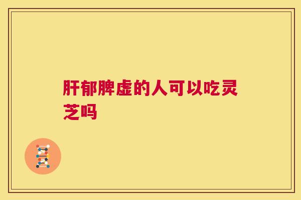 肝郁脾虚的人可以吃灵芝吗  第1张