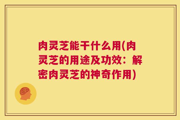 肉灵芝能干什么用(肉灵芝的用途及功效:解密肉灵芝的神奇作用) 第1张 肉灵芝能干什么用(肉灵芝的用途及功效:解密肉灵芝的神奇作用) 第1张