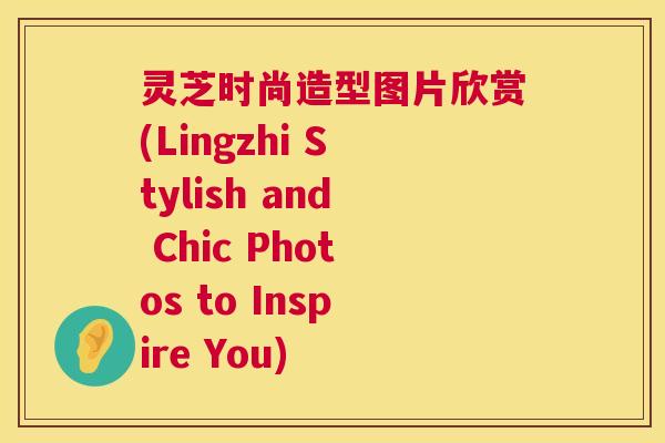 灵芝时尚造型图片欣赏(Lingzhi Stylish and Chic Photos to Inspire You)  第1张