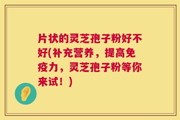 片状的灵芝孢子粉好不好(补充营养,提高免疫力,灵芝孢子粉等你来试!) 第1张 片状的灵芝孢子粉好不好(补充营养,提高免疫力,灵芝孢子粉等你来试!) 第1张
