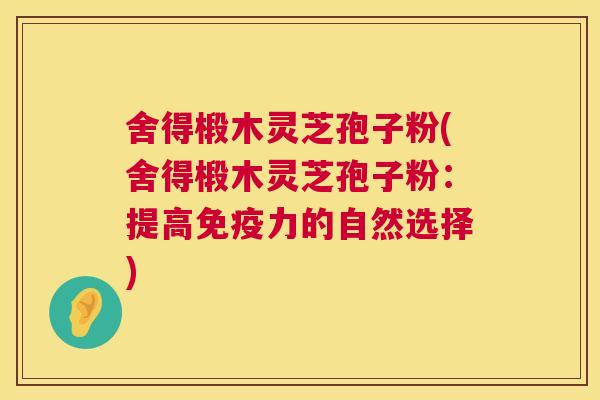 舍得椴木灵芝孢子粉(舍得椴木灵芝孢子粉：提高免疫力的自然选择)  第1张