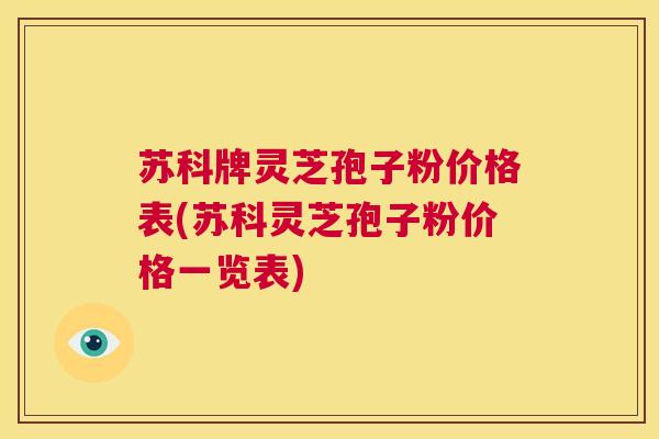 苏科牌灵芝孢子粉价格表(苏科灵芝孢子粉价格一览表) 第1张 苏科牌灵芝孢子粉价格表(苏科灵芝孢子粉价格一览表) 第1张