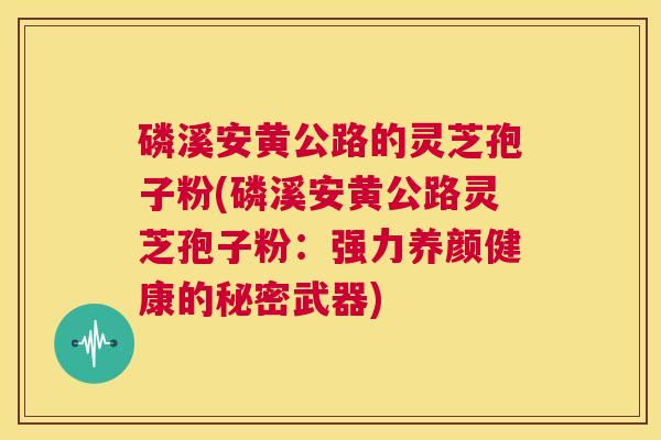 磷溪安黄公路的灵芝孢子粉(磷溪安黄公路灵芝孢子粉：强力养颜健康的秘密武器)  第1张