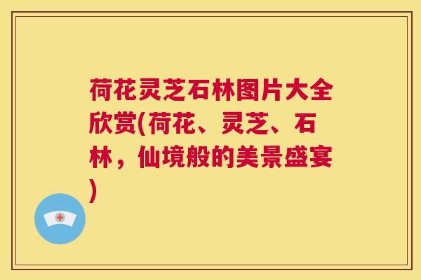 荷花灵芝石林图片大全欣赏(荷花、灵芝、石林,仙境般的美景盛宴) 第1张 荷花灵芝石林图片大全欣赏(荷花、灵芝、石林,仙境般的美景盛宴) 第1张