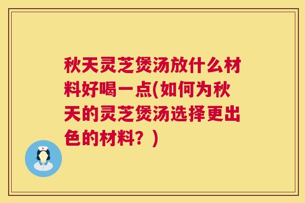 秋天灵芝煲汤放什么材料好喝一点(如何为秋天的灵芝煲汤选择更出色的材料？)  第1张