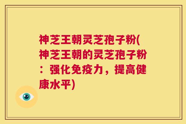 神芝王朝灵芝孢子粉(神芝王朝的灵芝孢子粉：强化免疫力，提高健康水平)  第1张