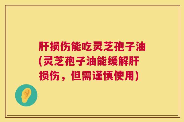 肝损伤能吃灵芝孢子油(灵芝孢子油能缓解肝损伤，但需谨慎使用)  第1张