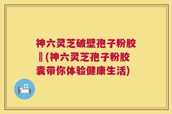 神六灵芝破壁孢子粉胶嚢(神六灵芝孢子粉胶囊带你体验健康生活) 第1张 神六灵芝破壁孢子粉胶嚢(神六灵芝孢子粉胶囊带你体验健康生活) 第1张