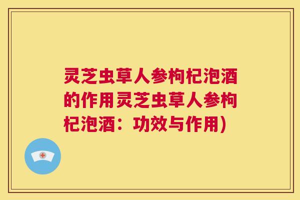 灵芝虫草人参枸杞泡酒的作用灵芝虫草人参枸杞泡酒：功效与作用)  第1张