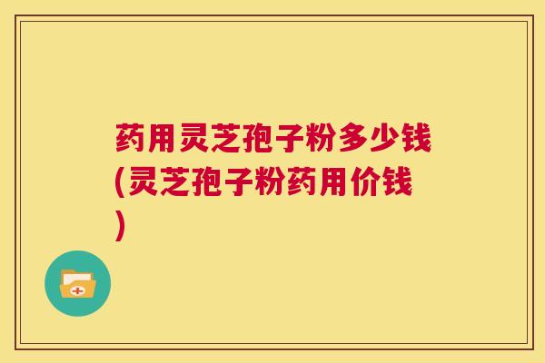 药用灵芝孢子粉多少钱(灵芝孢子粉药用价钱)  第1张