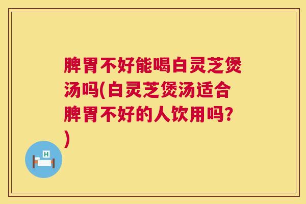 脾胃不好能喝白灵芝煲汤吗(白灵芝煲汤适合脾胃不好的人饮用吗？)  第1张
