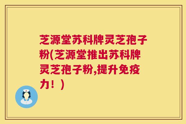 芝源堂苏科牌灵芝孢子粉(芝源堂推出苏科牌灵芝孢子粉,提升免疫力！)  第1张