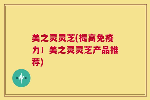 美之灵灵芝(提高免疫力!美之灵灵芝产品推荐) 第1张 美之灵灵芝(提高免疫力!美之灵灵芝产品推荐) 第1张