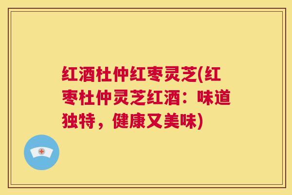 红酒杜仲红枣灵芝(红枣杜仲灵芝红酒：味道独特，健康又美味)  第1张