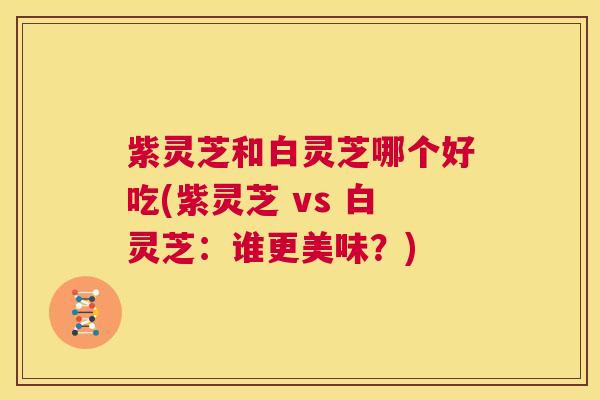 紫灵芝和白灵芝哪个好吃(紫灵芝 vs 白灵芝：谁更美味？)  第1张