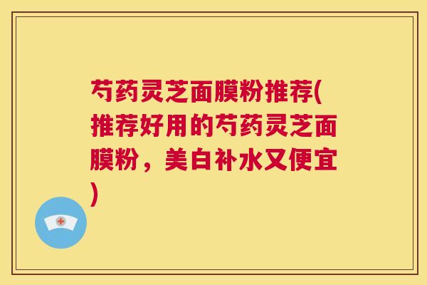 芍药灵芝面膜粉推荐(推荐好用的芍药灵芝面膜粉，美白补水又便宜)  第1张