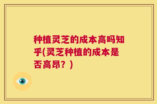 种植灵芝的成本高吗知乎(灵芝种植的成本是否高昂？)  第1张