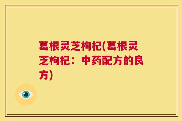 葛根灵芝枸杞(葛根灵芝枸杞：中药配方的良方)  第1张