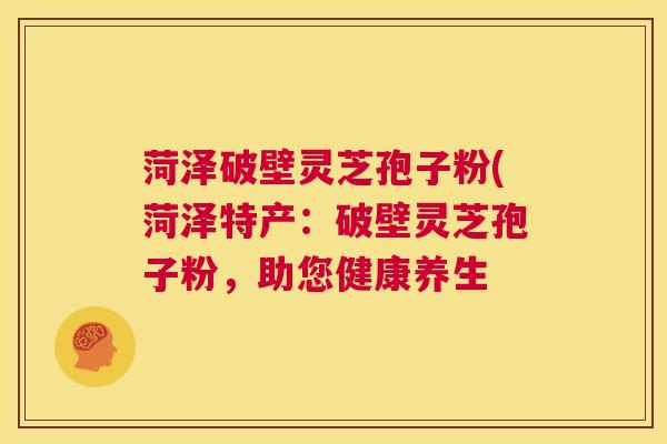 菏泽破壁灵芝孢子粉(菏泽特产：破壁灵芝孢子粉，助您健康养生  第1张