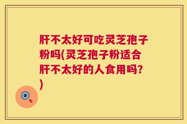 肝不太好可吃灵芝孢子粉吗(灵芝孢子粉适合肝不太好的人食用吗?) 第1张 肝不太好可吃灵芝孢子粉吗(灵芝孢子粉适合肝不太好的人食用吗?) 第1张
