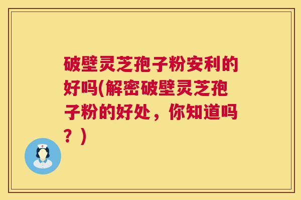 破壁灵芝孢子粉安利的好吗(解密破壁灵芝孢子粉的好处，你知道吗？)  第1张
