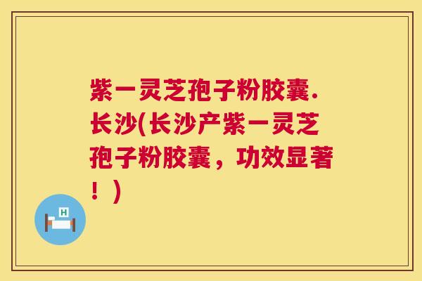 紫一灵芝孢子粉胶囊.长沙(长沙产紫一灵芝孢子粉胶囊，功效显著！)  第1张