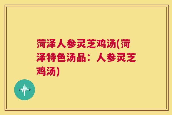 菏泽人参灵芝鸡汤(菏泽特色汤品：人参灵芝鸡汤)  第1张