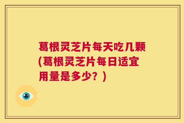 葛根灵芝片每天吃几颗(葛根灵芝片每日适宜用量是多少？)  第1张