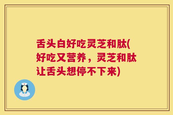 舌头白好吃灵芝和肽(好吃又营养,灵芝和肽让舌头想停不下来) 第1张 舌头白好吃灵芝和肽(好吃又营养,灵芝和肽让舌头想停不下来) 第1张