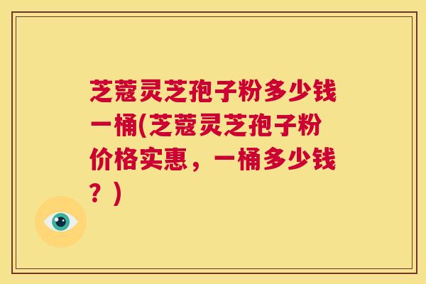 芝蔻灵芝孢子粉多少钱一桶(芝蔻灵芝孢子粉价格实惠,一桶多少钱?) 第1张 芝蔻灵芝孢子粉多少钱一桶(芝蔻灵芝孢子粉价格实惠,一桶多少钱?) 第1张