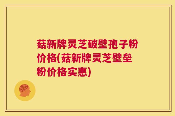 菇新牌灵芝破壁孢子粉价格(菇新牌灵芝壁垒粉价格实惠)  第1张