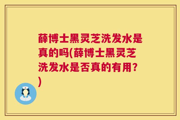 薛博士黑灵芝洗发水是真的吗(薛博士黑灵芝洗发水是否真的有用？)  第1张
