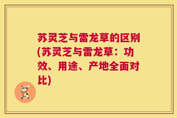 苏灵芝与雷龙草的区别(苏灵芝与雷龙草:功效、用途、产地全面对比) 第1张 苏灵芝与雷龙草的区别(苏灵芝与雷龙草:功效、用途、产地全面对比) 第1张