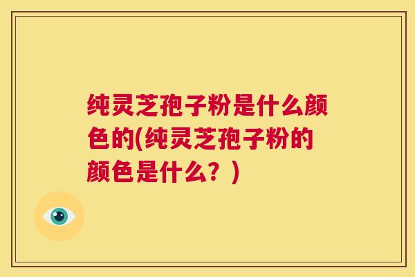 纯灵芝孢子粉是什么颜色的(纯灵芝孢子粉的颜色是什么？)  第1张