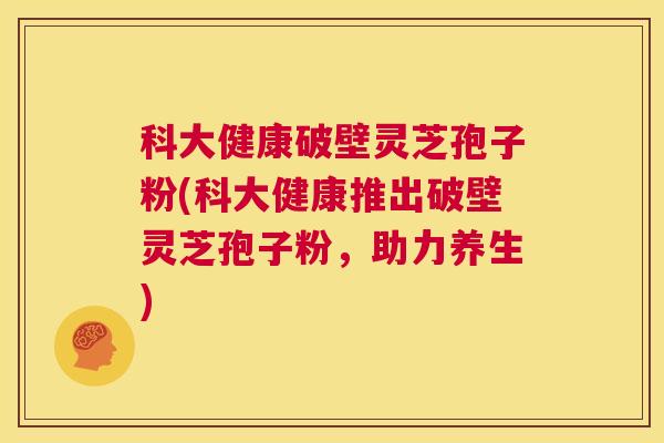 科大健康破壁灵芝孢子粉(科大健康推出破壁灵芝孢子粉，助力养生)  第1张