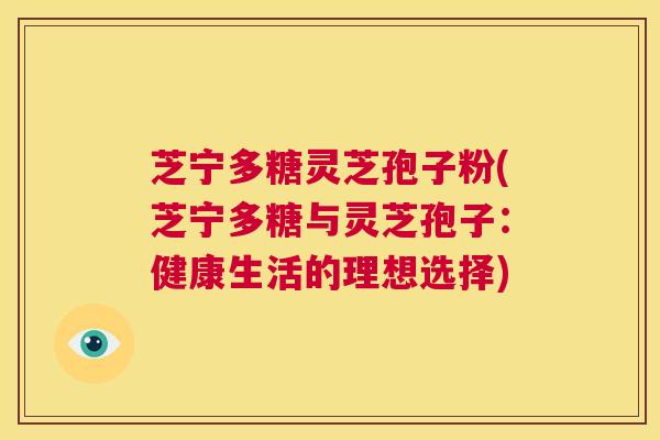 芝宁多糖灵芝孢子粉(芝宁多糖与灵芝孢子：健康生活的理想选择)  第1张