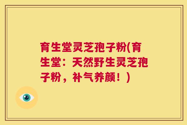 育生堂灵芝孢子粉(育生堂:天然野生灵芝孢子粉,补气养颜!) 第1张 育生堂灵芝孢子粉(育生堂:天然野生灵芝孢子粉,补气养颜!) 第1张