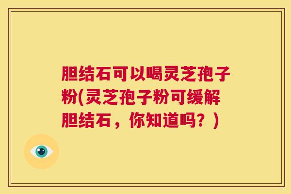 胆结石可以喝灵芝孢子粉(灵芝孢子粉可缓解胆结石,你知道吗?) 第1张 胆结石可以喝灵芝孢子粉(灵芝孢子粉可缓解胆结石,你知道吗?) 第1张