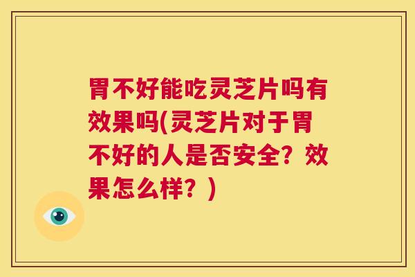 胃不好能吃灵芝片吗有效果吗(灵芝片对于胃不好的人是否安全？效果怎么样？)  第1张