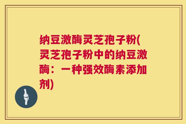纳豆激酶灵芝孢子粉(灵芝孢子粉中的纳豆激酶:一种强效酶素添加剂) 第1张 纳豆激酶灵芝孢子粉(灵芝孢子粉中的纳豆激酶:一种强效酶素添加剂) 第1张