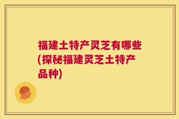 福建土特产灵芝有哪些(探秘福建灵芝土特产品种) 第1张 福建土特产灵芝有哪些(探秘福建灵芝土特产品种) 第1张