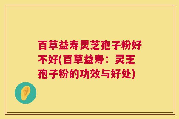 百草益寿灵芝孢子粉好不好(百草益寿：灵芝孢子粉的功效与好处)  第1张
