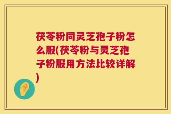 茯苓粉同灵芝孢子粉怎么服(茯苓粉与灵芝孢子粉服用方法比较详解)  第1张