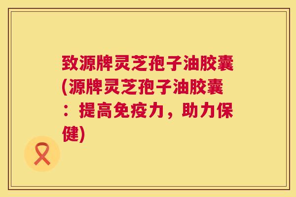 致源牌灵芝孢子油胶囊(源牌灵芝孢子油胶囊:提高免疫力,助力保健) 第1张 致源牌灵芝孢子油胶囊(源牌灵芝孢子油胶囊:提高免疫力,助力保健) 第1张