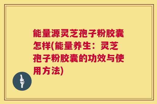 能量源灵芝孢子粉胶囊怎样(能量养生：灵芝孢子粉胶囊的功效与使用方法)  第1张