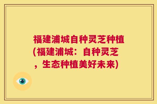 福建浦城自种灵芝种植(福建浦城：自种灵芝，生态种植美好未来)  第1张
